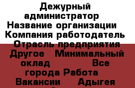 Дежурный администратор › Название организации ­ Компания-работодатель › Отрасль предприятия ­ Другое › Минимальный оклад ­ 22 000 - Все города Работа » Вакансии   . Адыгея респ.,Адыгейск г.